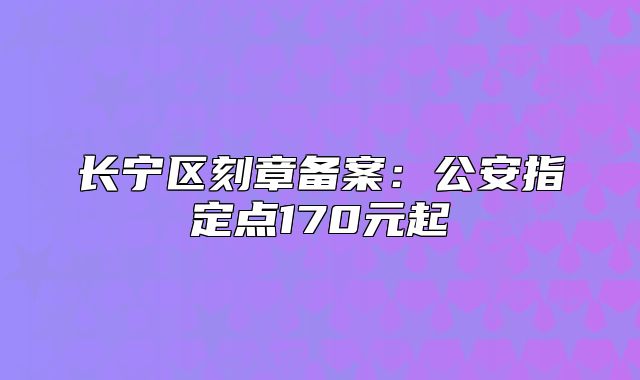 長寧區(qū)刻章備案：公安指定點170元起