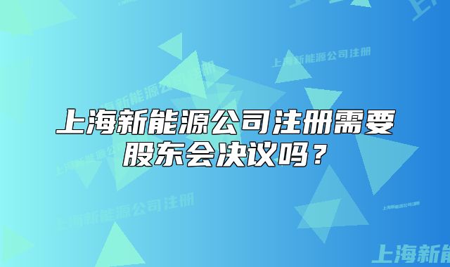 上海新能源公司注冊需要股東會決議嗎？