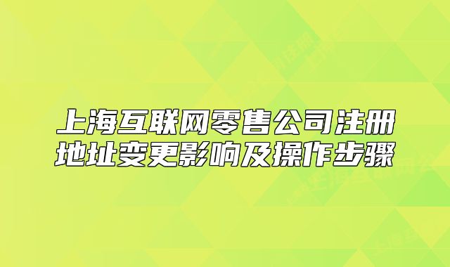 上海互聯(lián)網(wǎng)零售公司注冊(cè)地址變更影響及操作步驟