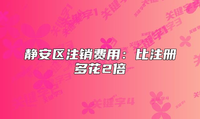 靜安區(qū)注銷費用：比注冊多花2倍