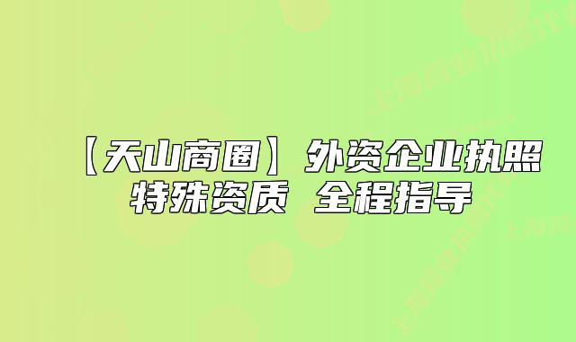 【天山商圈】外資企業(yè)執(zhí)照 特殊資質(zhì) 全程指導(dǎo)