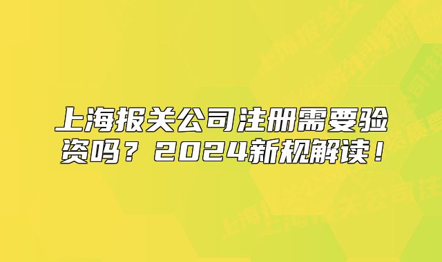上海報關(guān)公司注冊需要驗資嗎？2024新規(guī)解讀！