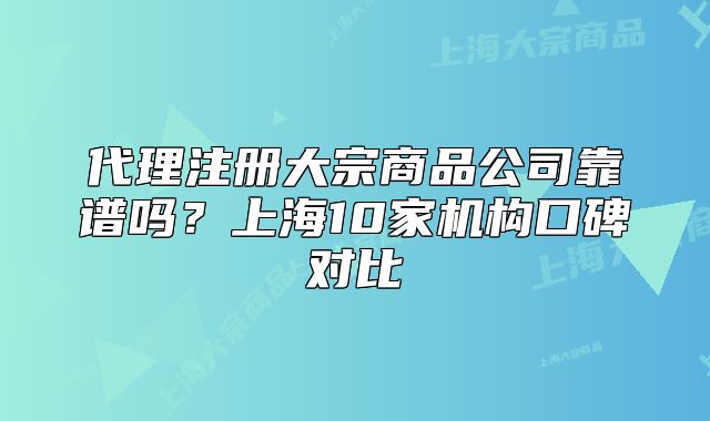 代理注冊(cè)大宗商品公司靠譜嗎？上海10家機(jī)構(gòu)口碑對(duì)比