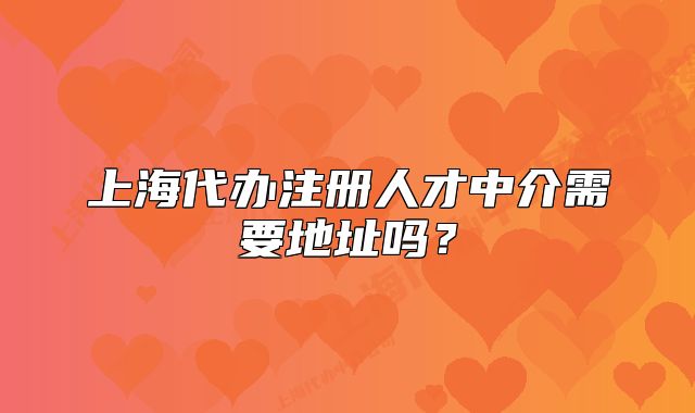 上海代辦注冊人才中介需要地址嗎？