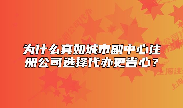為什么真如城市副中心注冊公司選擇代辦更省心？