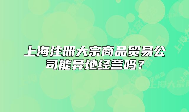 上海注冊大宗商品貿易公司能異地經營嗎？