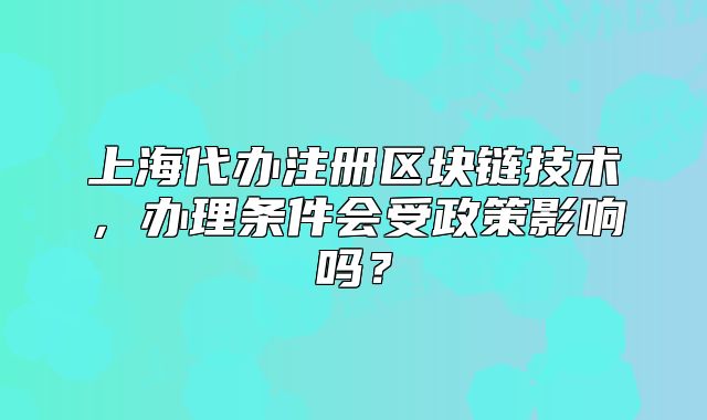 上海代辦注冊(cè)區(qū)塊鏈技術(shù)，辦理?xiàng)l件會(huì)受政策影響嗎？