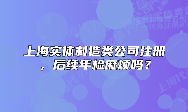 上海實(shí)體制造類公司注冊，后續(xù)年檢麻煩嗎？