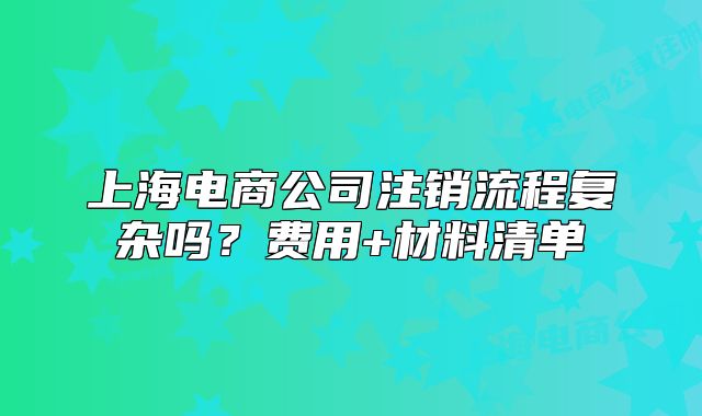 上海電商公司注銷流程復雜嗎？費用+材料清單
