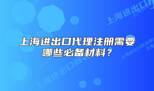 上海進出口代理注冊需要哪些必備材料？