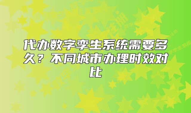 代辦數(shù)字孿生系統(tǒng)需要多久？不同城市辦理時(shí)效對(duì)比