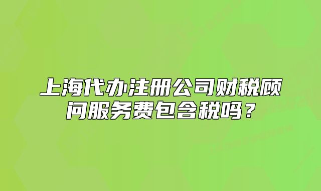 上海代辦注冊公司財稅顧問服務(wù)費(fèi)包含稅嗎？
