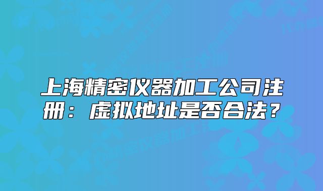 上海精密儀器加工公司注冊：虛擬地址是否合法？