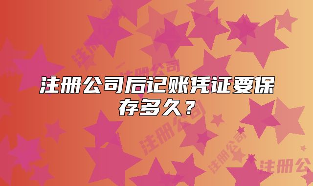 注冊公司后記賬憑證要保存多久？