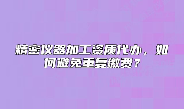精密儀器加工資質(zhì)代辦，如何避免重復(fù)繳費(fèi)？