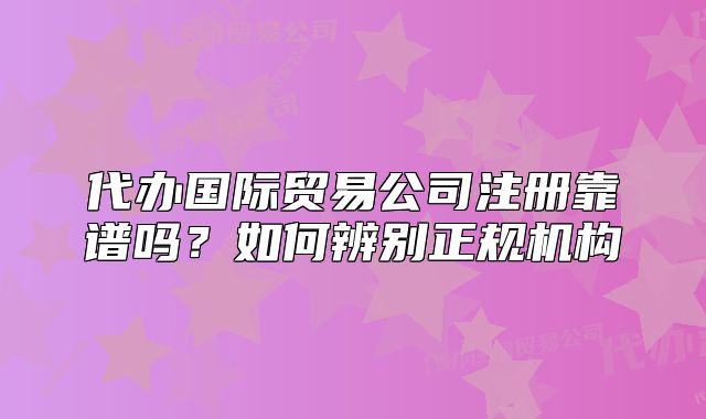 代辦國際貿(mào)易公司注冊靠譜嗎？如何辨別正規(guī)機構(gòu)