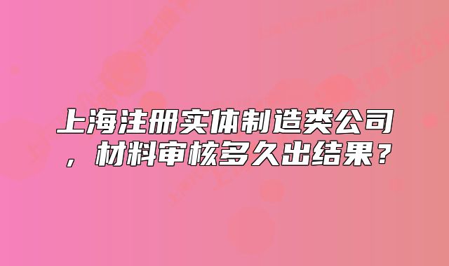 上海注冊(cè)實(shí)體制造類公司，材料審核多久出結(jié)果？