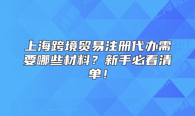 上?？缇迟Q(mào)易注冊代辦需要哪些材料？新手必看清單！