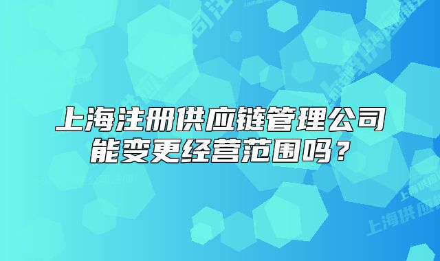 上海注冊(cè)供應(yīng)鏈管理公司能變更經(jīng)營(yíng)范圍嗎？
