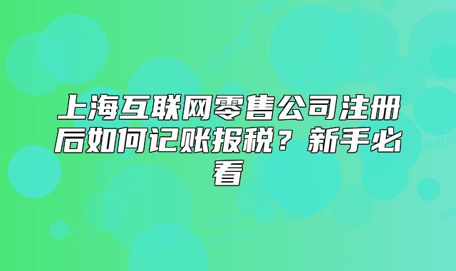 上?；ヂ?lián)網(wǎng)零售公司注冊(cè)后如何記賬報(bào)稅？新手必看