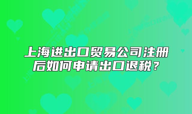 上海進出口貿(mào)易公司注冊后如何申請出口退稅？