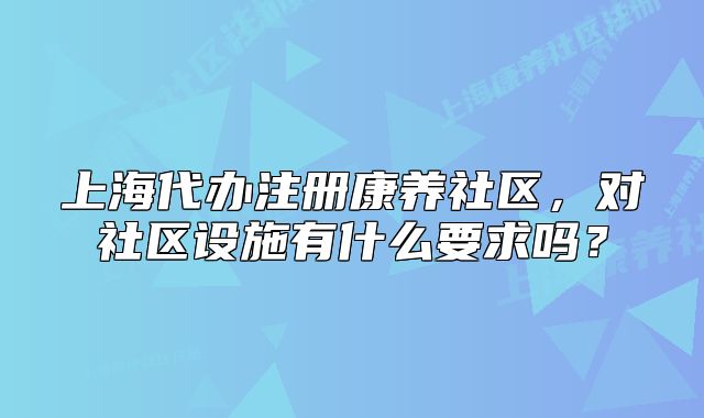 上海代辦注冊康養(yǎng)社區(qū)，對社區(qū)設(shè)施有什么要求嗎？