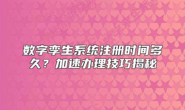 數(shù)字孿生系統(tǒng)注冊時間多久？加速辦理技巧揭秘
