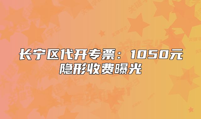 長寧區(qū)代開專票：1050元隱形收費(fèi)曝光