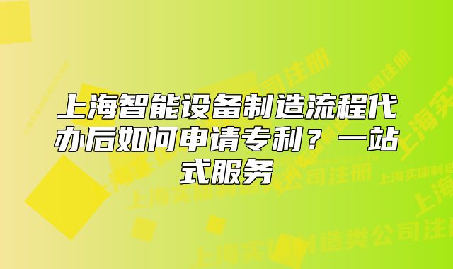 上海智能設(shè)備制造流程代辦后如何申請專利？一站式服務(wù)
