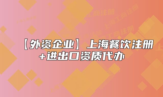 【外資企業(yè)】上海餐飲注冊+進出口資質代辦
