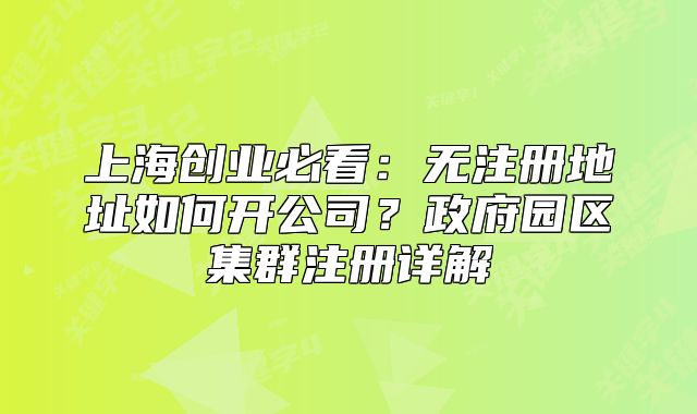 上海創(chuàng)業(yè)必看：無注冊(cè)地址如何開公司？政府園區(qū)集群注冊(cè)詳解