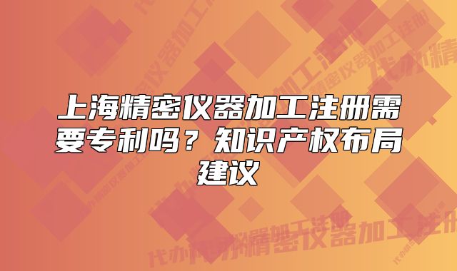 上海精密儀器加工注冊(cè)需要專利嗎？知識(shí)產(chǎn)權(quán)布局建議