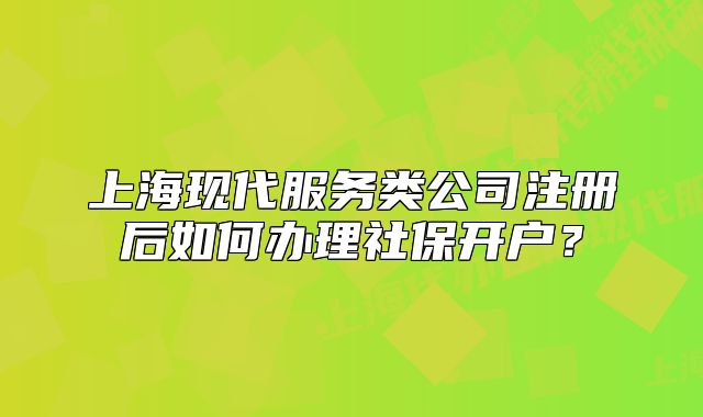 上?，F(xiàn)代服務(wù)類公司注冊(cè)后如何辦理社保開戶？