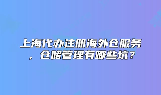 上海代辦注冊海外倉服務(wù)，倉儲管理有哪些坑？