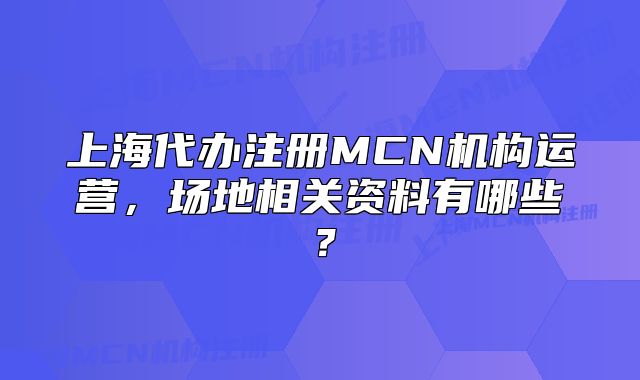 上海代辦注冊MCN機構(gòu)運營，場地相關資料有哪些？