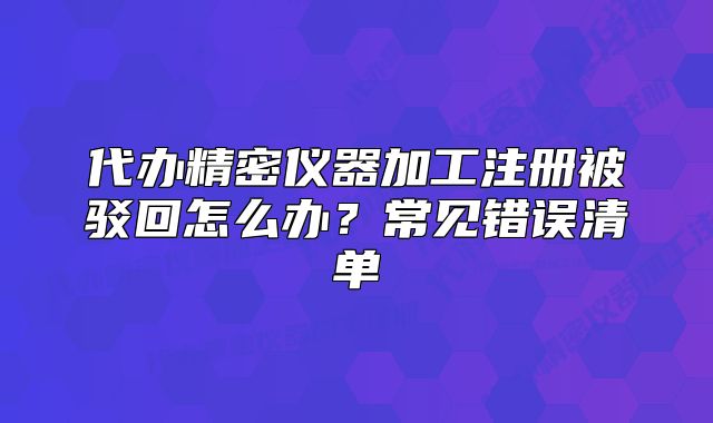 代辦精密儀器加工注冊(cè)被駁回怎么辦？常見(jiàn)錯(cuò)誤清單