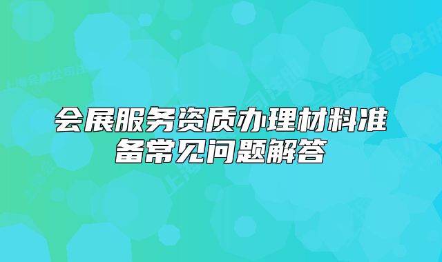 會(huì)展服務(wù)資質(zhì)辦理材料準(zhǔn)備常見問題解答