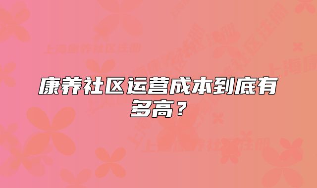 康養(yǎng)社區(qū)運營成本到底有多高？