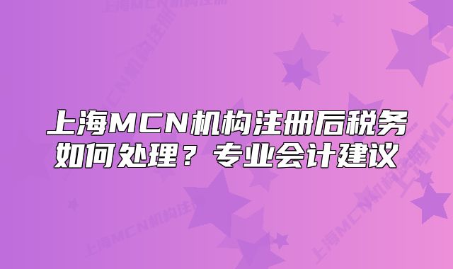 上海MCN機構注冊后稅務如何處理？專業(yè)會計建議