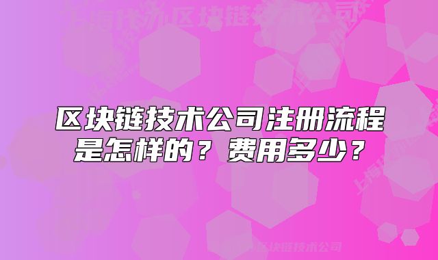 區(qū)塊鏈技術公司注冊流程是怎樣的？費用多少？