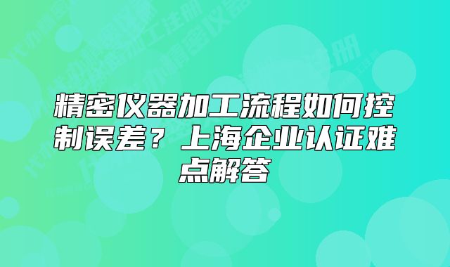 精密儀器加工流程如何控制誤差？上海企業(yè)認(rèn)證難點(diǎn)解答