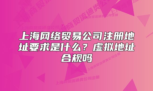 上海網(wǎng)絡貿易公司注冊地址要求是什么？虛擬地址合規(guī)嗎