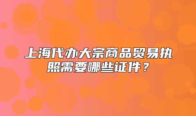 上海代辦大宗商品貿(mào)易執(zhí)照需要哪些證件？