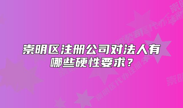 崇明區(qū)注冊公司對法人有哪些硬性要求？