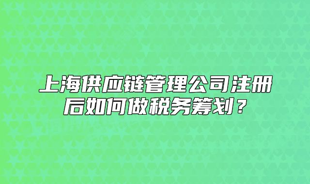 上海供應(yīng)鏈管理公司注冊后如何做稅務(wù)籌劃？