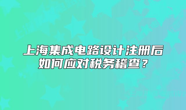 上海集成電路設(shè)計(jì)注冊(cè)后如何應(yīng)對(duì)稅務(wù)稽查？
