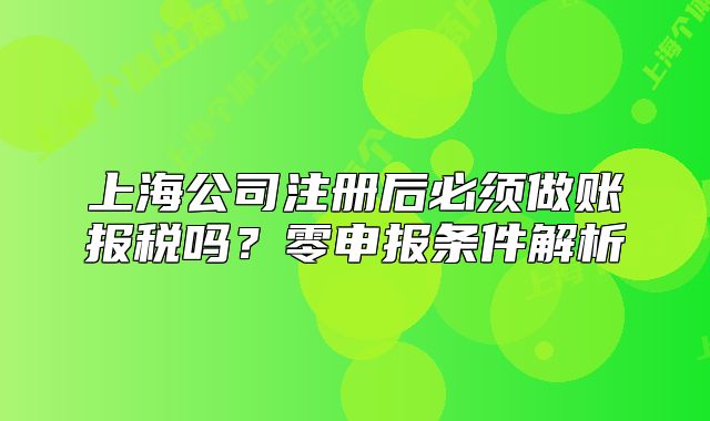 上海公司注冊后必須做賬報稅嗎？零申報條件解析