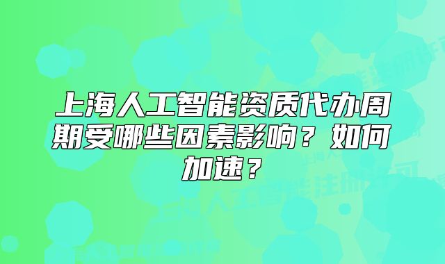 上海人工智能資質(zhì)代辦周期受哪些因素影響？如何加速？