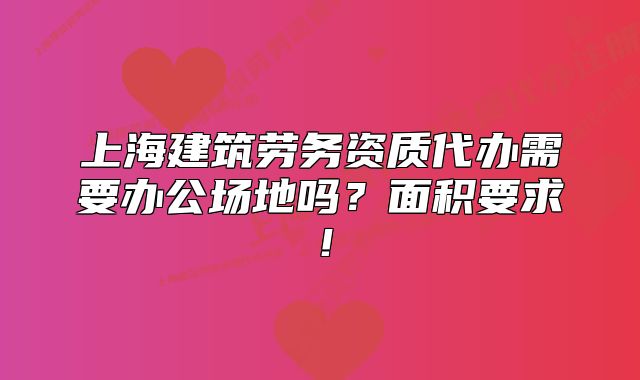 上海建筑勞務(wù)資質(zhì)代辦需要辦公場(chǎng)地嗎？面積要求！