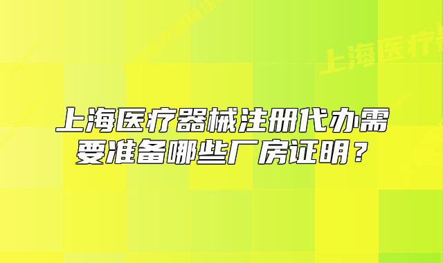 上海醫(yī)療器械注冊代辦需要準(zhǔn)備哪些廠房證明？